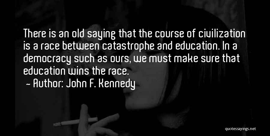 John F. Kennedy Quotes: There Is An Old Saying That The Course Of Civilization Is A Race Between Catastrophe And Education. In A Democracy