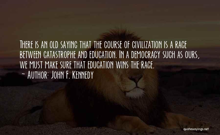 John F. Kennedy Quotes: There Is An Old Saying That The Course Of Civilization Is A Race Between Catastrophe And Education. In A Democracy