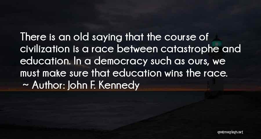 John F. Kennedy Quotes: There Is An Old Saying That The Course Of Civilization Is A Race Between Catastrophe And Education. In A Democracy