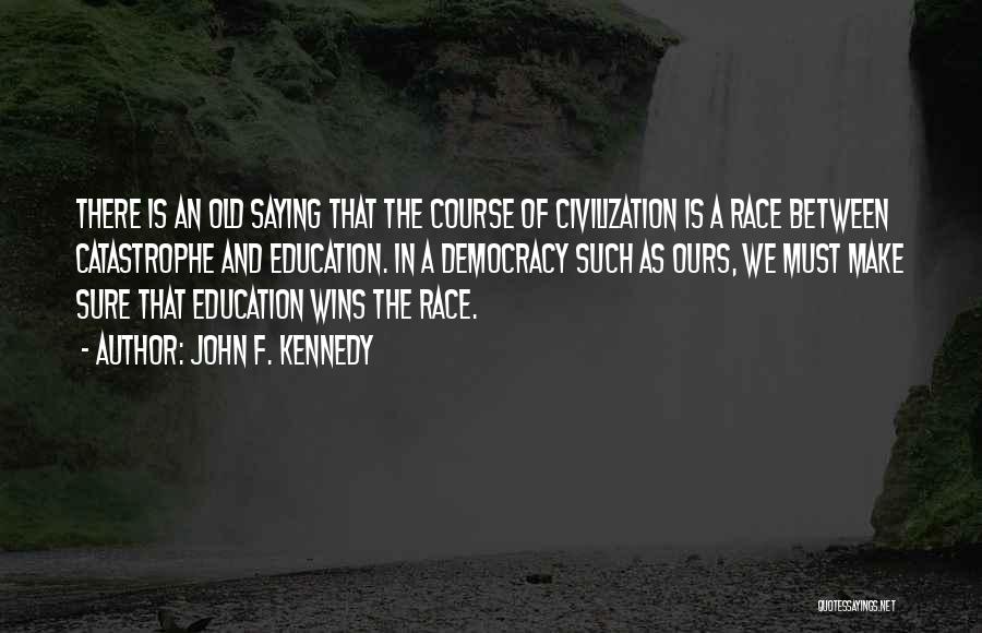 John F. Kennedy Quotes: There Is An Old Saying That The Course Of Civilization Is A Race Between Catastrophe And Education. In A Democracy