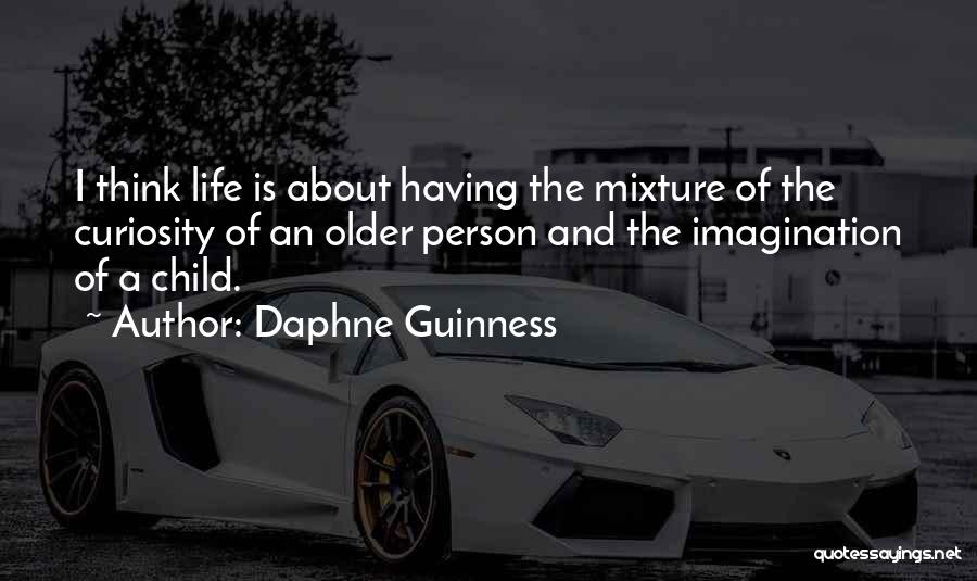 Daphne Guinness Quotes: I Think Life Is About Having The Mixture Of The Curiosity Of An Older Person And The Imagination Of A