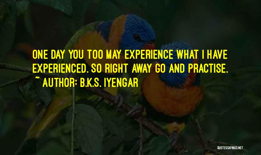 B.K.S. Iyengar Quotes: One Day You Too May Experience What I Have Experienced. So Right Away Go And Practise.