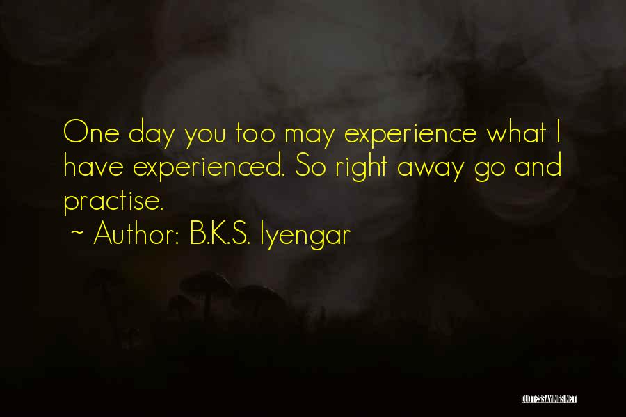 B.K.S. Iyengar Quotes: One Day You Too May Experience What I Have Experienced. So Right Away Go And Practise.