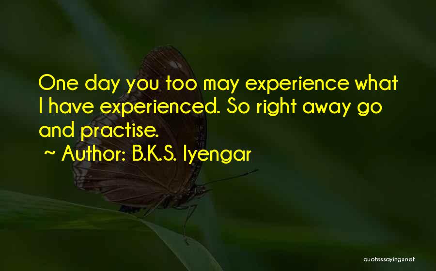 B.K.S. Iyengar Quotes: One Day You Too May Experience What I Have Experienced. So Right Away Go And Practise.