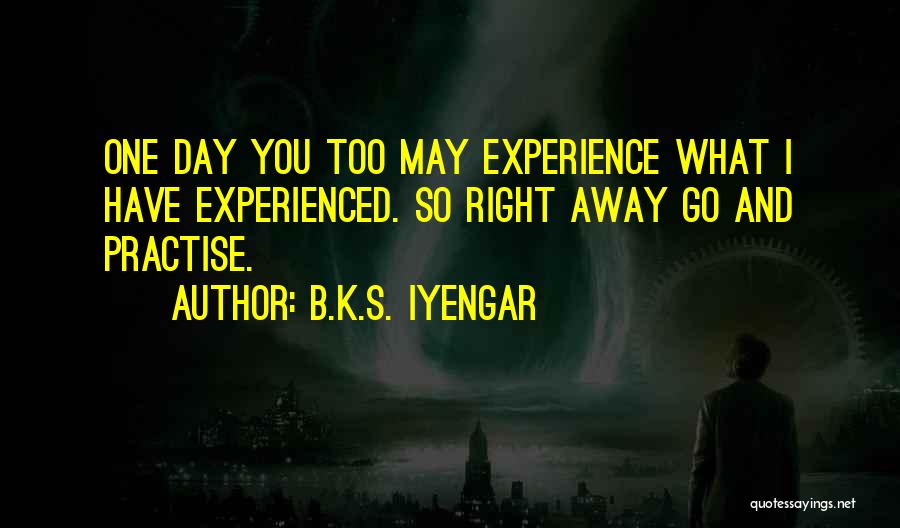 B.K.S. Iyengar Quotes: One Day You Too May Experience What I Have Experienced. So Right Away Go And Practise.