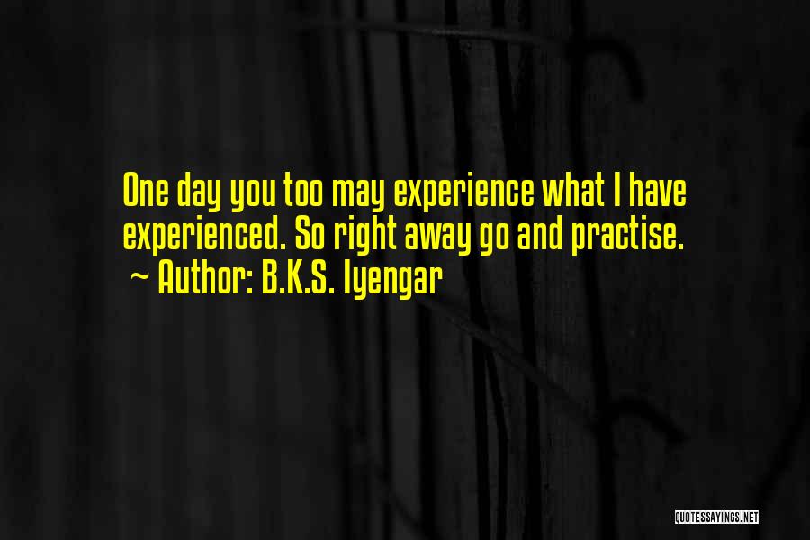 B.K.S. Iyengar Quotes: One Day You Too May Experience What I Have Experienced. So Right Away Go And Practise.