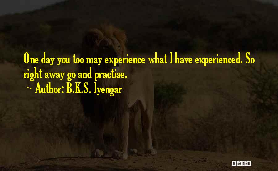 B.K.S. Iyengar Quotes: One Day You Too May Experience What I Have Experienced. So Right Away Go And Practise.