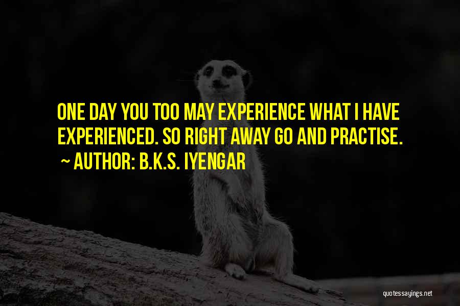 B.K.S. Iyengar Quotes: One Day You Too May Experience What I Have Experienced. So Right Away Go And Practise.