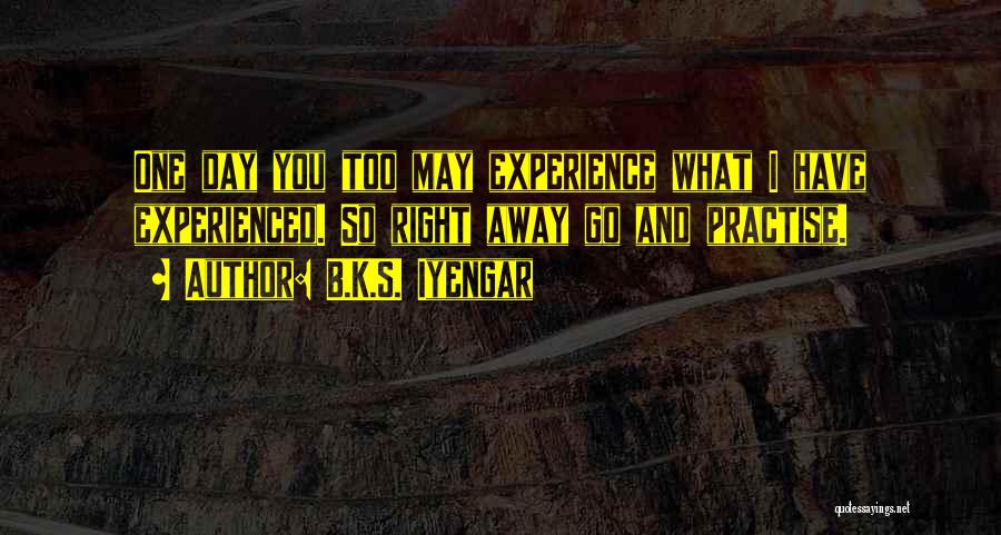 B.K.S. Iyengar Quotes: One Day You Too May Experience What I Have Experienced. So Right Away Go And Practise.