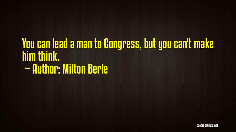 Milton Berle Quotes: You Can Lead A Man To Congress, But You Can't Make Him Think.