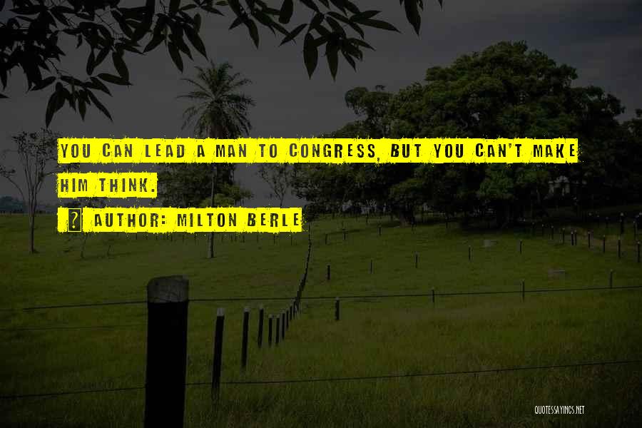 Milton Berle Quotes: You Can Lead A Man To Congress, But You Can't Make Him Think.