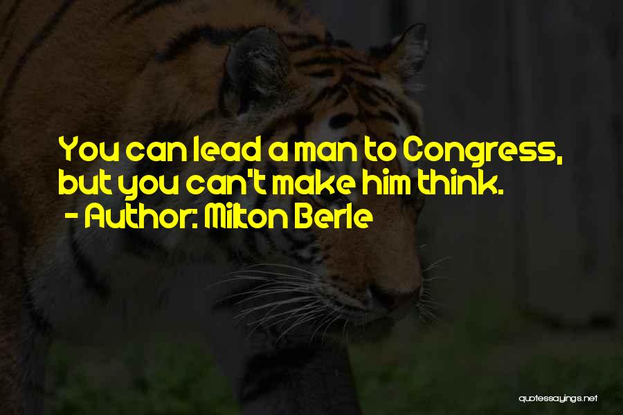 Milton Berle Quotes: You Can Lead A Man To Congress, But You Can't Make Him Think.