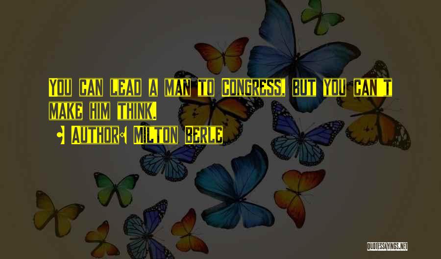 Milton Berle Quotes: You Can Lead A Man To Congress, But You Can't Make Him Think.