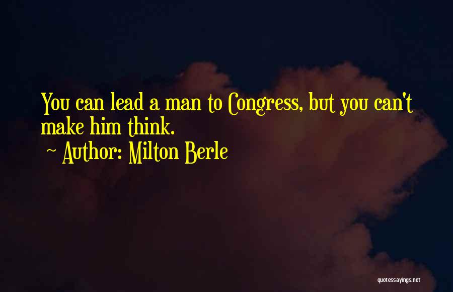 Milton Berle Quotes: You Can Lead A Man To Congress, But You Can't Make Him Think.