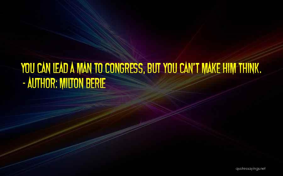 Milton Berle Quotes: You Can Lead A Man To Congress, But You Can't Make Him Think.