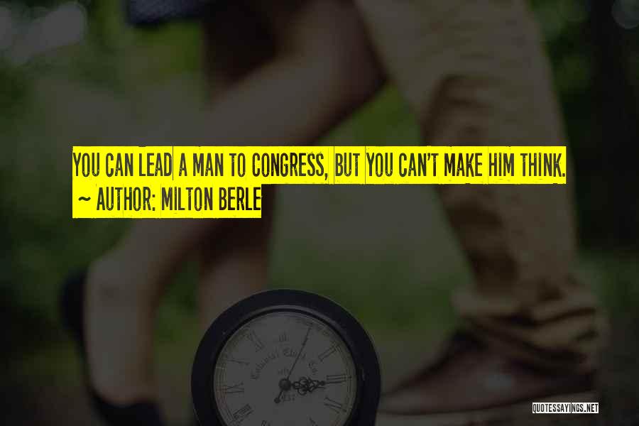 Milton Berle Quotes: You Can Lead A Man To Congress, But You Can't Make Him Think.