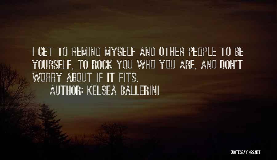 Kelsea Ballerini Quotes: I Get To Remind Myself And Other People To Be Yourself, To Rock You Who You Are, And Don't Worry