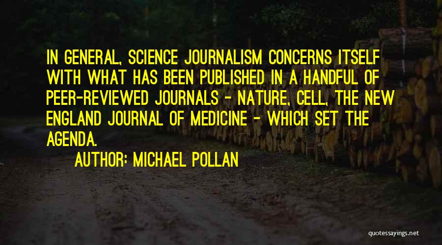 Michael Pollan Quotes: In General, Science Journalism Concerns Itself With What Has Been Published In A Handful Of Peer-reviewed Journals - Nature, Cell,