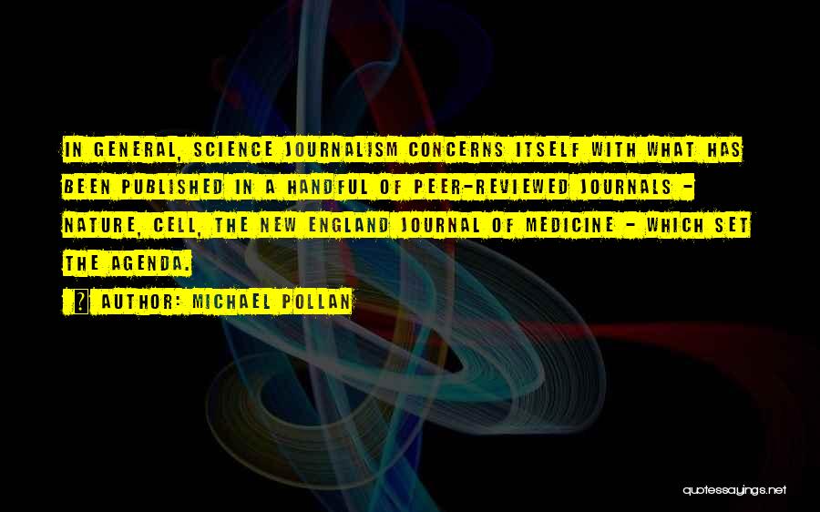 Michael Pollan Quotes: In General, Science Journalism Concerns Itself With What Has Been Published In A Handful Of Peer-reviewed Journals - Nature, Cell,