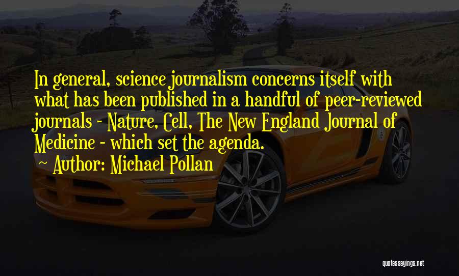 Michael Pollan Quotes: In General, Science Journalism Concerns Itself With What Has Been Published In A Handful Of Peer-reviewed Journals - Nature, Cell,