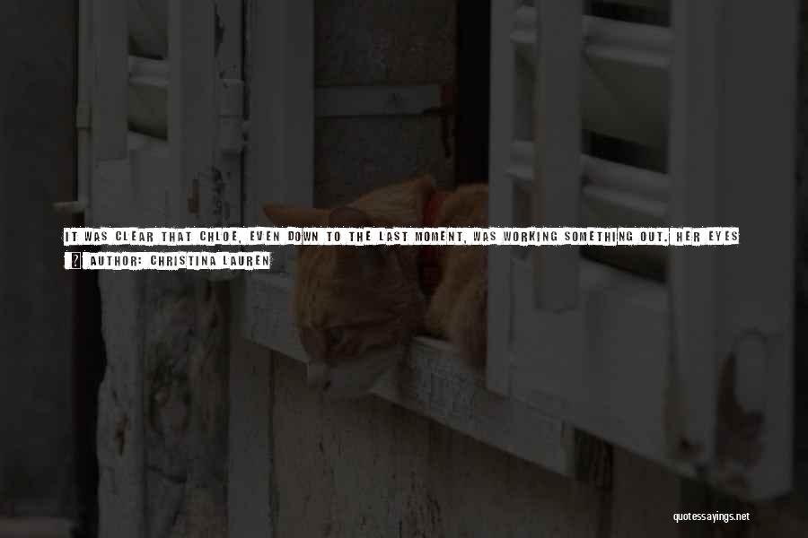 Christina Lauren Quotes: It Was Clear That Chloe, Even Down To The Last Moment, Was Working Something Out. Her Eyes Were Closed, Her