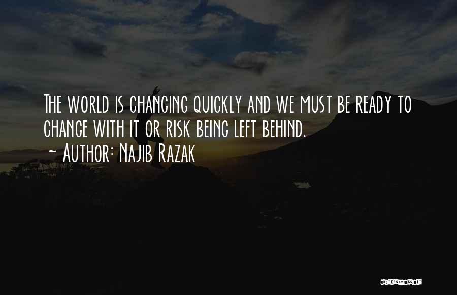 Najib Razak Quotes: The World Is Changing Quickly And We Must Be Ready To Change With It Or Risk Being Left Behind.