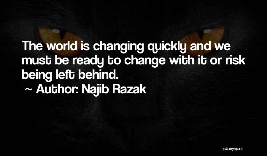 Najib Razak Quotes: The World Is Changing Quickly And We Must Be Ready To Change With It Or Risk Being Left Behind.