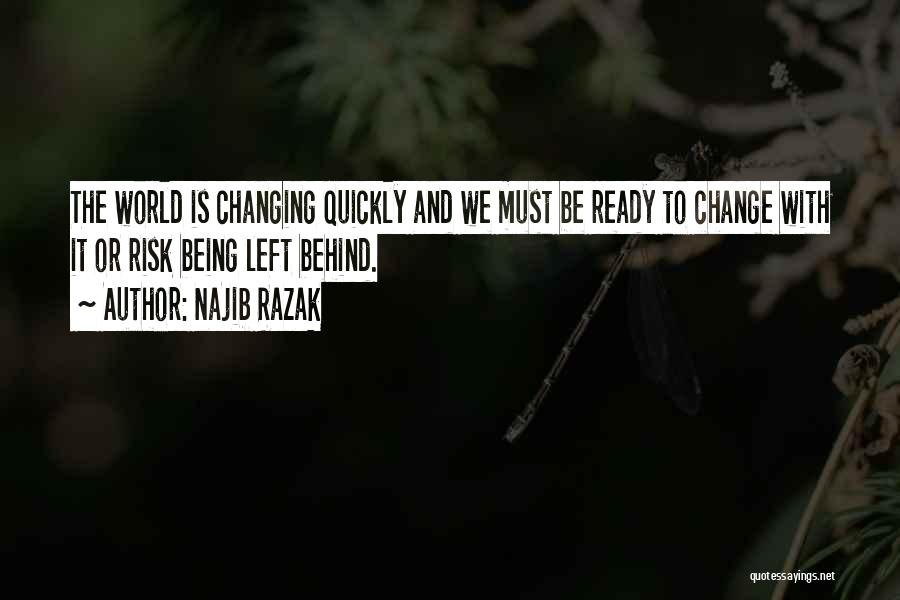 Najib Razak Quotes: The World Is Changing Quickly And We Must Be Ready To Change With It Or Risk Being Left Behind.