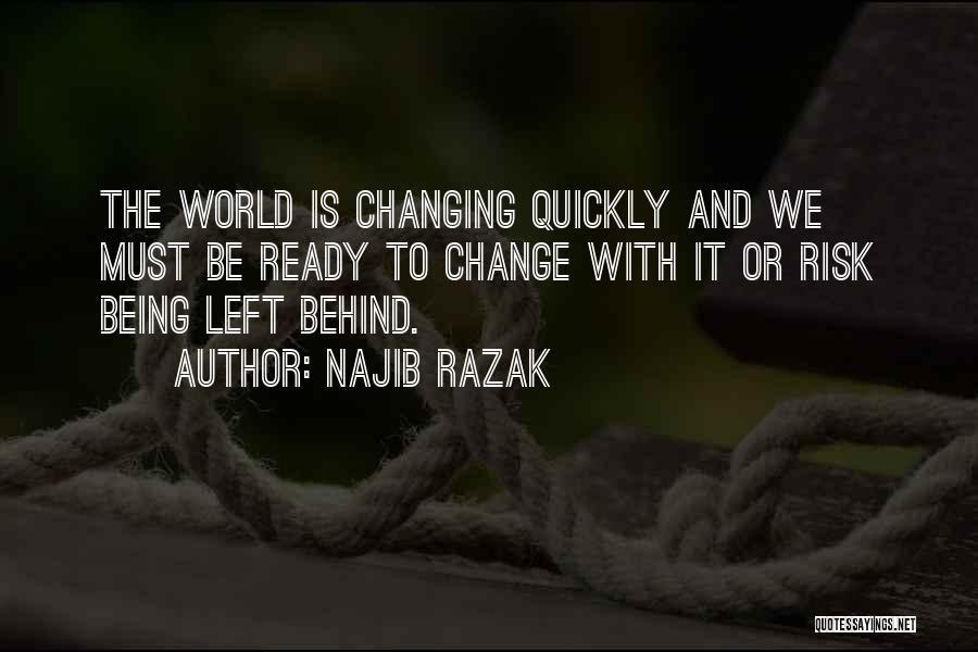 Najib Razak Quotes: The World Is Changing Quickly And We Must Be Ready To Change With It Or Risk Being Left Behind.