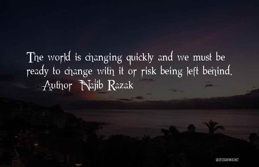 Najib Razak Quotes: The World Is Changing Quickly And We Must Be Ready To Change With It Or Risk Being Left Behind.