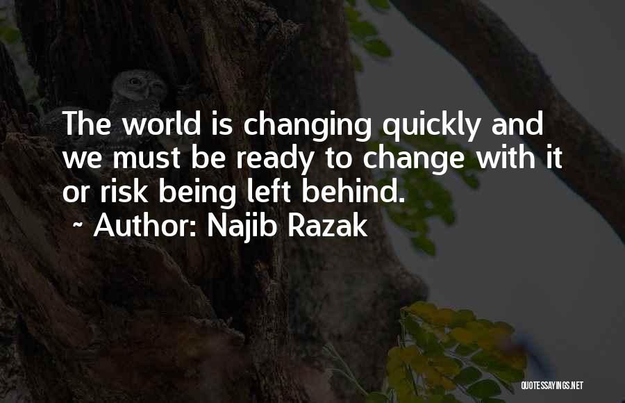 Najib Razak Quotes: The World Is Changing Quickly And We Must Be Ready To Change With It Or Risk Being Left Behind.