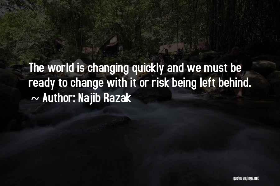 Najib Razak Quotes: The World Is Changing Quickly And We Must Be Ready To Change With It Or Risk Being Left Behind.