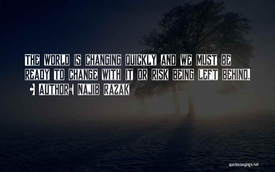 Najib Razak Quotes: The World Is Changing Quickly And We Must Be Ready To Change With It Or Risk Being Left Behind.