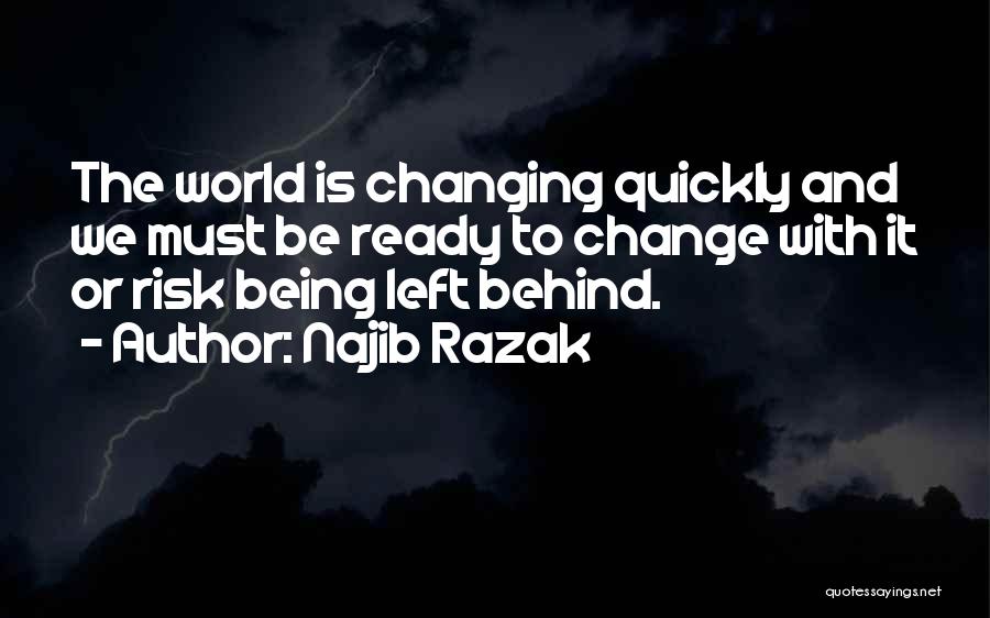 Najib Razak Quotes: The World Is Changing Quickly And We Must Be Ready To Change With It Or Risk Being Left Behind.