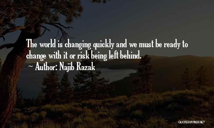 Najib Razak Quotes: The World Is Changing Quickly And We Must Be Ready To Change With It Or Risk Being Left Behind.