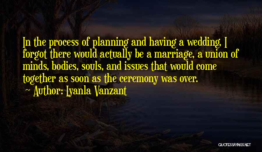 Iyanla Vanzant Quotes: In The Process Of Planning And Having A Wedding, I Forgot There Would Actually Be A Marriage, A Union Of