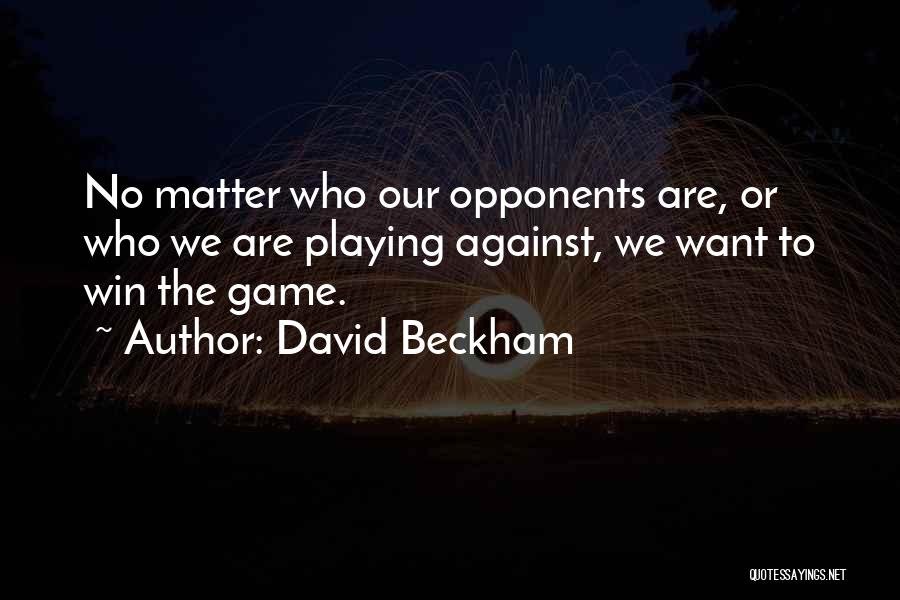 David Beckham Quotes: No Matter Who Our Opponents Are, Or Who We Are Playing Against, We Want To Win The Game.