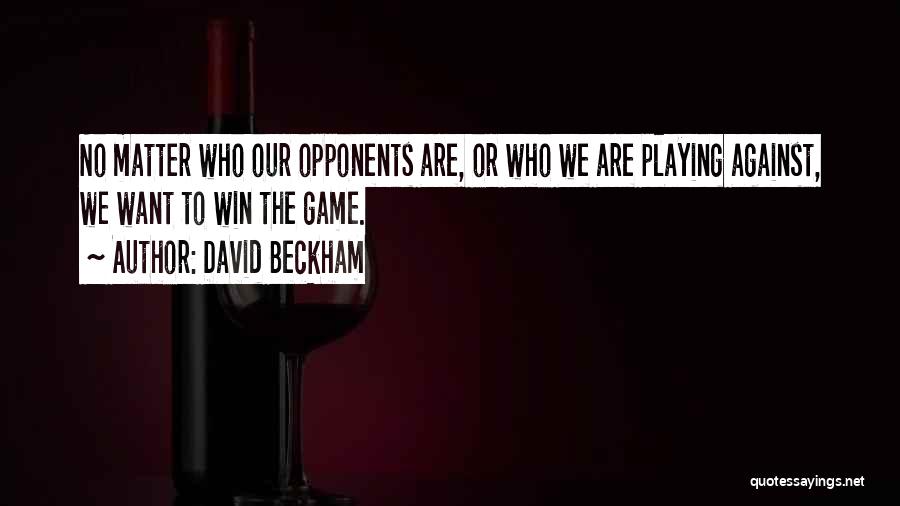 David Beckham Quotes: No Matter Who Our Opponents Are, Or Who We Are Playing Against, We Want To Win The Game.