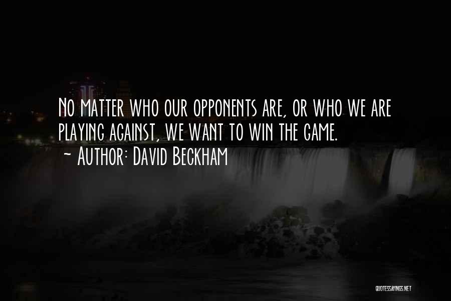 David Beckham Quotes: No Matter Who Our Opponents Are, Or Who We Are Playing Against, We Want To Win The Game.