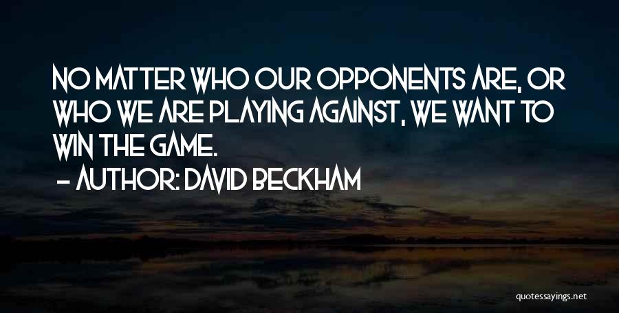 David Beckham Quotes: No Matter Who Our Opponents Are, Or Who We Are Playing Against, We Want To Win The Game.