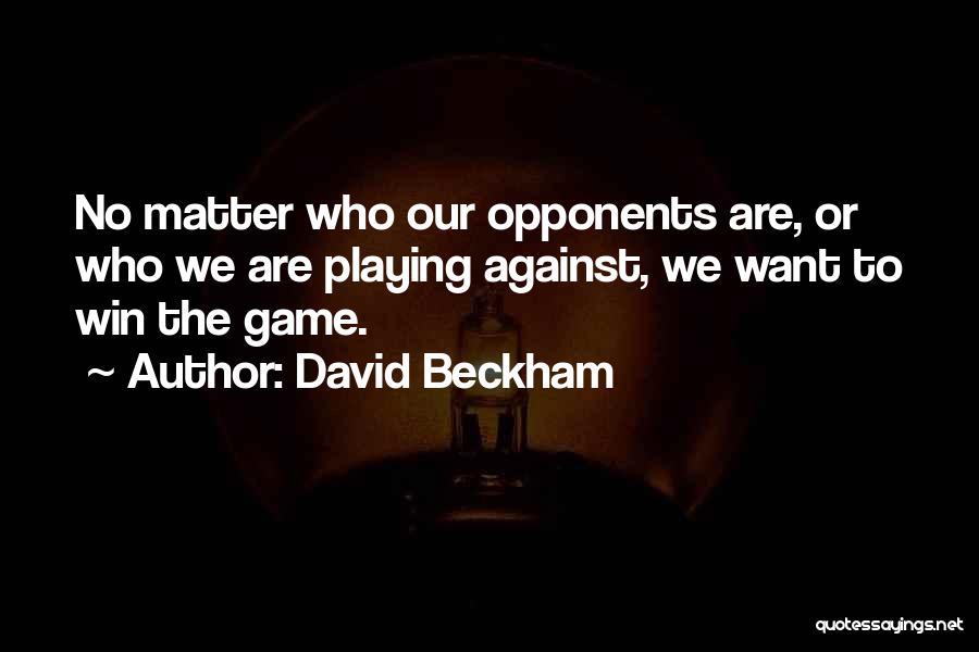 David Beckham Quotes: No Matter Who Our Opponents Are, Or Who We Are Playing Against, We Want To Win The Game.