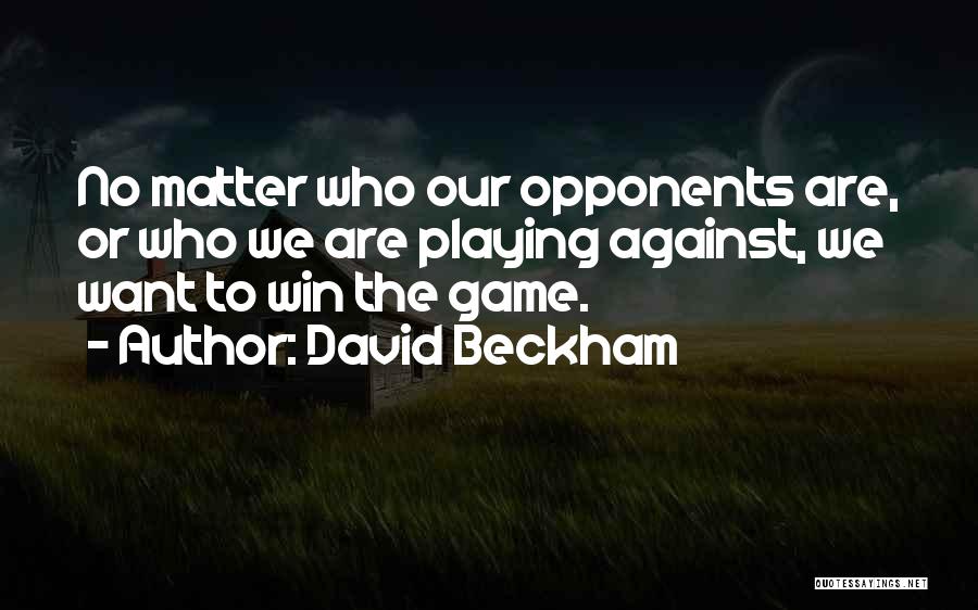 David Beckham Quotes: No Matter Who Our Opponents Are, Or Who We Are Playing Against, We Want To Win The Game.