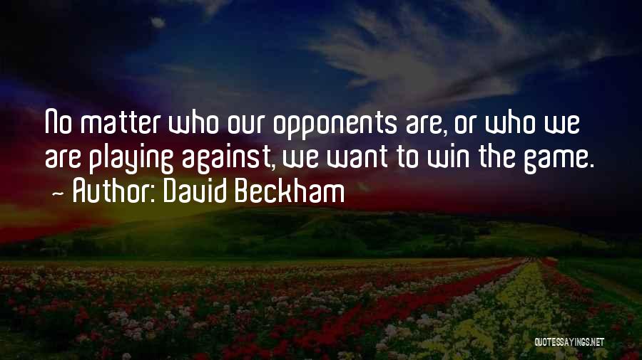 David Beckham Quotes: No Matter Who Our Opponents Are, Or Who We Are Playing Against, We Want To Win The Game.