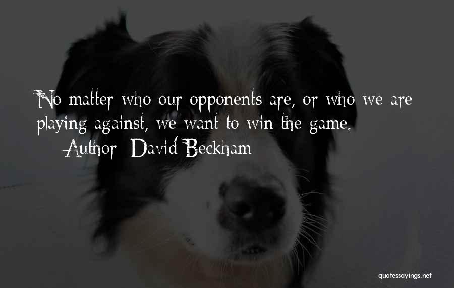 David Beckham Quotes: No Matter Who Our Opponents Are, Or Who We Are Playing Against, We Want To Win The Game.