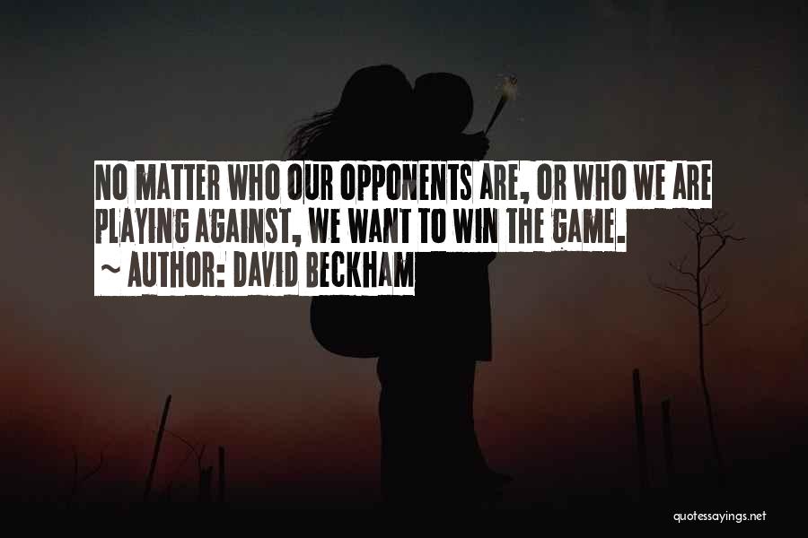 David Beckham Quotes: No Matter Who Our Opponents Are, Or Who We Are Playing Against, We Want To Win The Game.