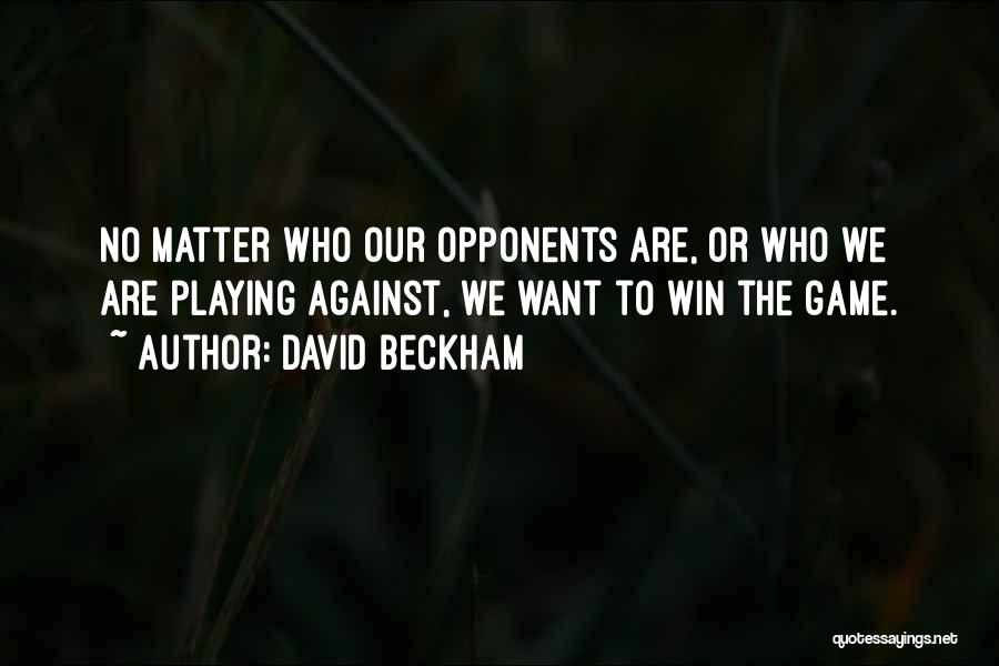 David Beckham Quotes: No Matter Who Our Opponents Are, Or Who We Are Playing Against, We Want To Win The Game.