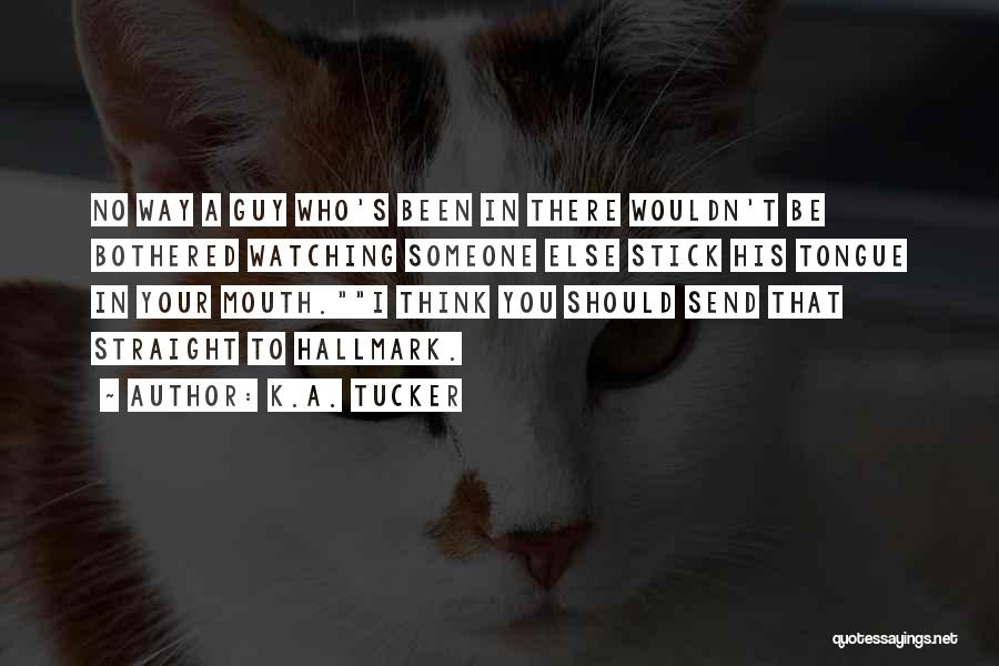 K.A. Tucker Quotes: No Way A Guy Who's Been In There Wouldn't Be Bothered Watching Someone Else Stick His Tongue In Your Mouth.i