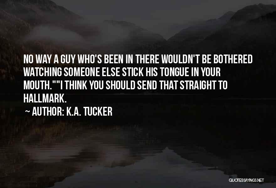 K.A. Tucker Quotes: No Way A Guy Who's Been In There Wouldn't Be Bothered Watching Someone Else Stick His Tongue In Your Mouth.i