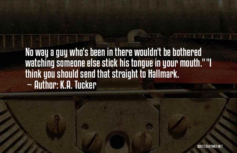 K.A. Tucker Quotes: No Way A Guy Who's Been In There Wouldn't Be Bothered Watching Someone Else Stick His Tongue In Your Mouth.i