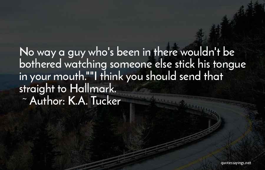 K.A. Tucker Quotes: No Way A Guy Who's Been In There Wouldn't Be Bothered Watching Someone Else Stick His Tongue In Your Mouth.i